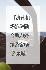 济南机场航旅融合助力外籍游客畅游泉城