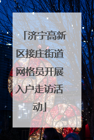济宁高新区接庄街道网格员开展入户走访活动