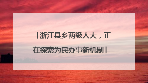 浙江县乡两级人大，正在探索为民办事新机制