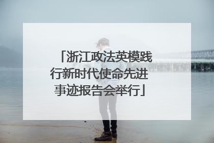 浙江政法英模践行新时代使命先进事迹报告会举行