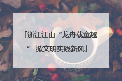 浙江江山“龙舟载童趣” 掀文明实践新风