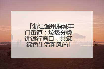 浙江温州鹿城丰门街道：垃圾分类进银行窗口，共筑绿色生活新风尚