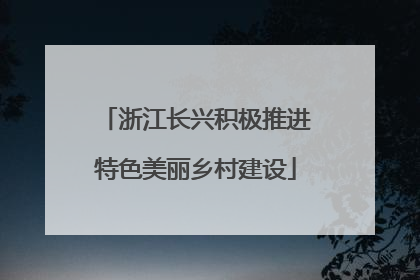 浙江长兴积极推进特色美丽乡村建设