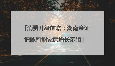 消费升级前瞻：湖南金证把脉智能家居增长逻辑