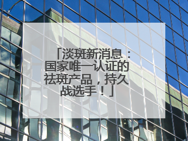 淡斑新消息：国家唯一认证的祛斑产品，持久战选手！