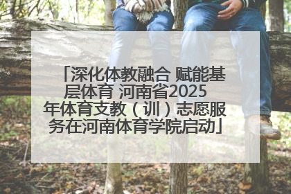 深化体教融合 赋能基层体育 河南省2025年体育支教（训）志愿服务在河南体育学院启动