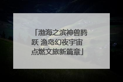 渤海之滨神兽腾跃 渔岛幻夜宇宙点燃文旅新篇章