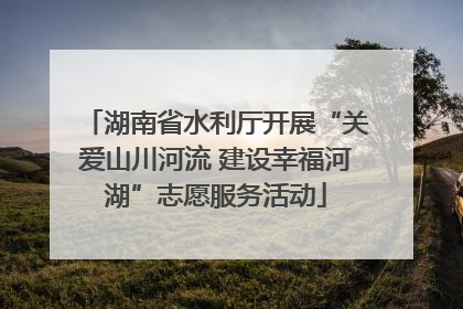 湖南省水利厅开展“关爱山川河流 建设幸福河湖”志愿服务活动