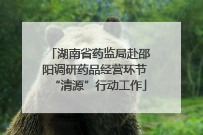 湖南省药监局赴邵阳调研药品经营环节“清源”行动工作