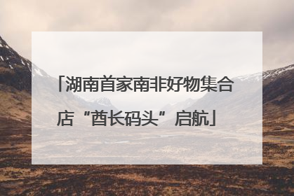 湖南首家南非好物集合店“酋长码头”启航