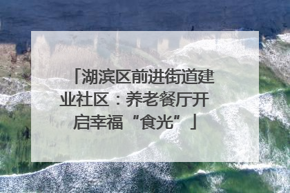 湖滨区前进街道建业社区：养老餐厅开启幸福“食光”