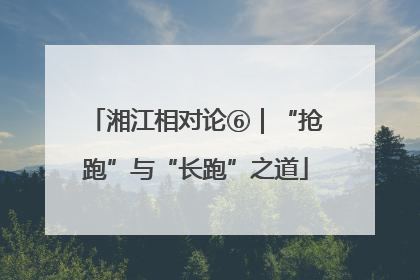 湘江相对论⑥｜“抢跑”与“长跑”之道
