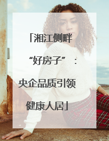 湘江侧畔 “好房子”：央企品质引领健康人居