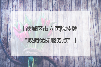 滨城区市立医院挂牌“双拥优抚服务点”
