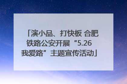 演小品、打快板 合肥铁路公安开展“5.26我爱路”主题宣传活动