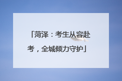 菏泽：考生从容赴考，全城倾力守护