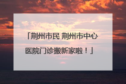 荆州市民 荆州市中心医院门诊搬新家啦！