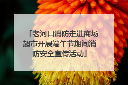 老河口消防走进商场超市开展端午节期间消防安全宣传活动