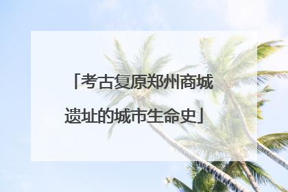 考古复原郑州商城遗址的城市生命史