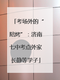 考场外的“陪烤”：济南七中考点外家长静等学子