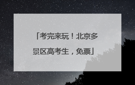 考完来玩！北京多景区高考生，免票