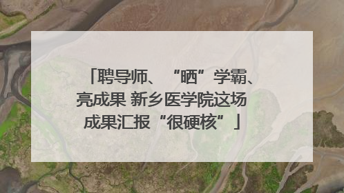 聘导师、“晒”学霸、亮成果 新乡医学院这场成果汇报“很硬核”