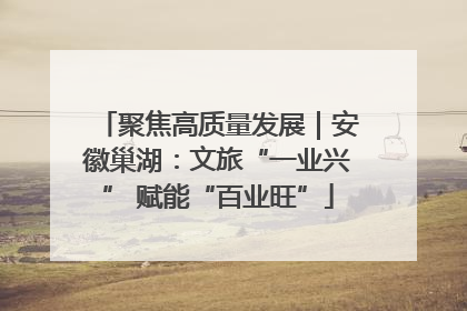 聚焦高质量发展｜安徽巢湖：文旅“一业兴” 赋能“百业旺”