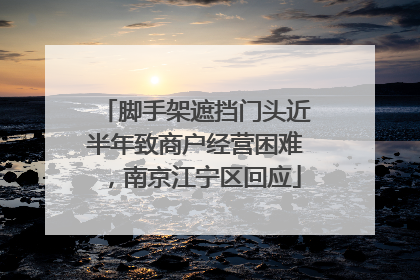 脚手架遮挡门头近半年致商户经营困难，南京江宁区回应