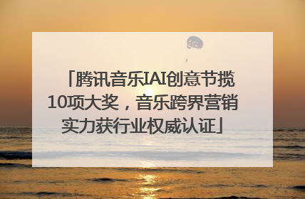 腾讯音乐IAI创意节揽10项大奖，音乐跨界营销实力获行业权威认证