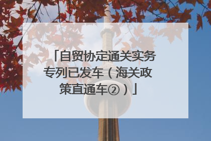 自贸协定通关实务专列已发车（海关政策直通车②）