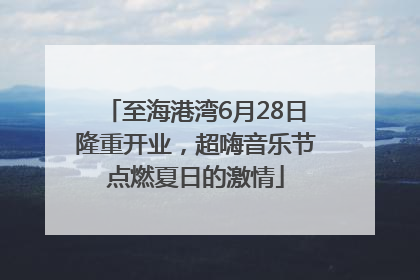 至海港湾6月28日隆重开业，超嗨音乐节点燃夏日的激情