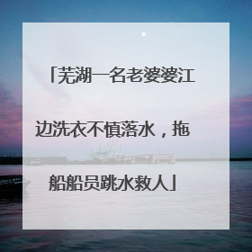 芜湖一名老婆婆江边洗衣不慎落水，拖船船员跳水救人