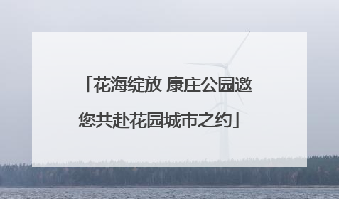 花海绽放 康庄公园邀您共赴花园城市之约