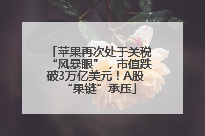 苹果再次处于关税“风暴眼”，市值跌破3万亿美元！A股“果链”承压