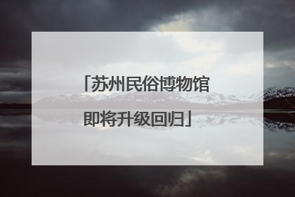 苏州民俗博物馆即将升级回归