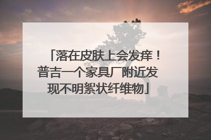 落在皮肤上会发痒！普吉一个家具厂附近发现不明絮状纤维物