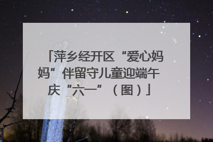 萍乡经开区“爱心妈妈”伴留守儿童迎端午庆“六一”（图）