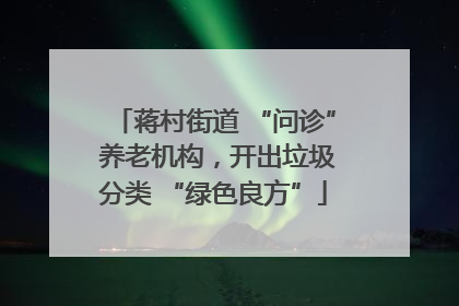 蒋村街道 “问诊” 养老机构，开出垃圾分类 “绿色良方”