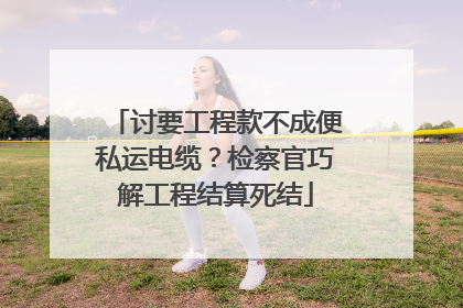 讨要工程款不成便私运电缆？检察官巧解工程结算死结