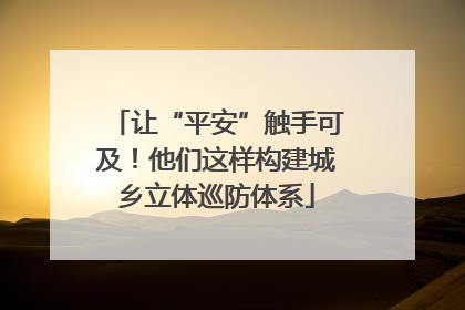 让“平安”触手可及！他们这样构建城乡立体巡防体系