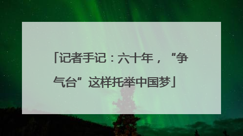 记者手记：六十年，“争气台”这样托举中国梦