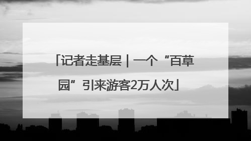 记者走基层｜一个“百草园”引来游客2万人次