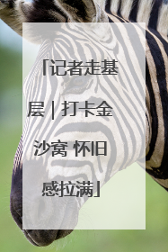 记者走基层｜打卡金沙窝 怀旧感拉满