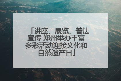讲座、展览、普法宣传 郑州举办丰富多彩活动迎接文化和自然遗产日