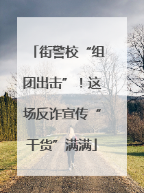 街警校“组团出击”！这场反诈宣传“干货”满满