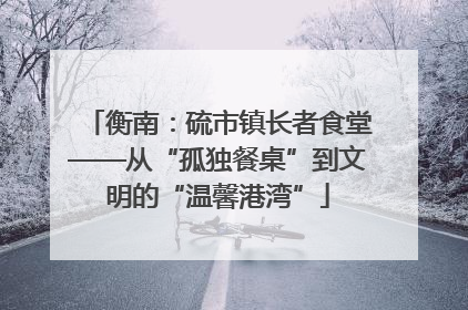 衡南：硫市镇长者食堂——从“孤独餐桌”到文明的“温馨港湾”