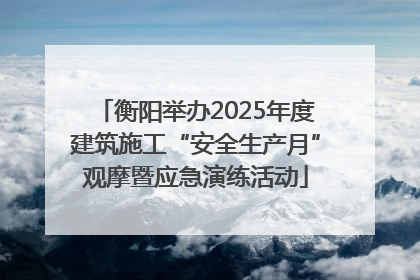 衡阳举办2025年度建筑施工“安全生产月”观摩暨应急演练活动
