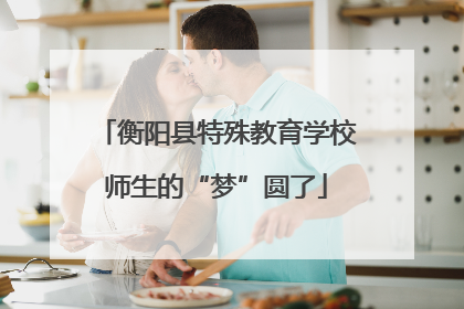 衡阳县特殊教育学校师生的“梦”圆了