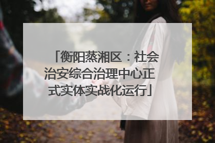 衡阳蒸湘区：社会治安综合治理中心正式实体实战化运行