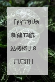 西宁机场新建T3航站楼将于8月启用